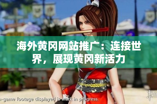 海外黃岡網(wǎng)站推廣：連接世界，展現(xiàn)黃岡新活力