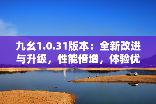 九幺1.0.31版本：全新改進與升級，性能倍增，體驗優(yōu)化