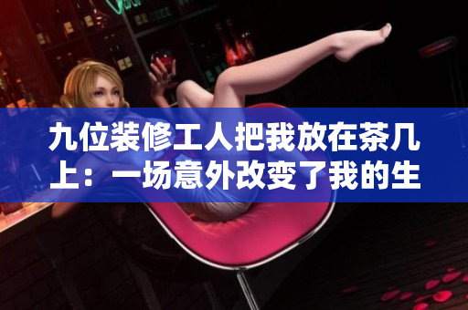 九位裝修工人把我放在茶幾上：一場意外改變了我的生活！