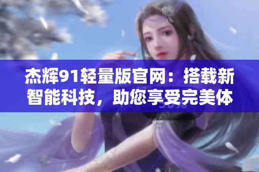 杰輝91輕量版官網(wǎng)：搭載新智能科技，助您享受完美體驗(yàn)