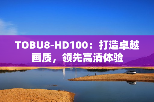 TOBU8-HD100：打造卓越畫質(zhì)，領(lǐng)先高清體驗(yàn)