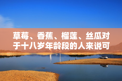 草莓、香蕉、榴蓮、絲瓜對于十八歲年齡段的人來說可以食用嗎