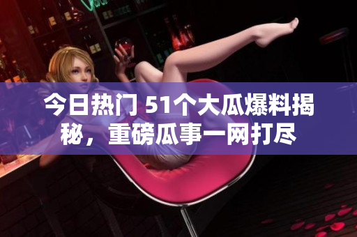 今日熱門(mén) 51個(gè)大瓜爆料揭秘，重磅瓜事一網(wǎng)打盡