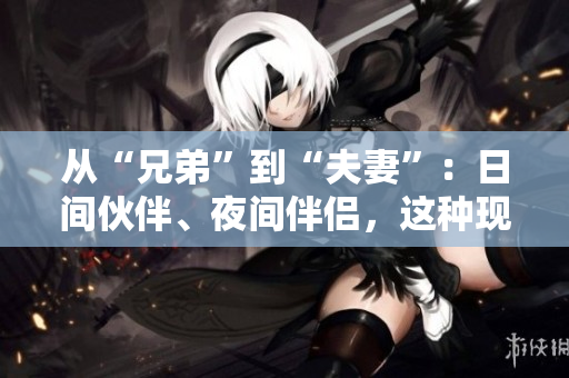 從“兄弟”到“夫妻”：日間伙伴、夜間伴侶，這種現(xiàn)象有何隱情？