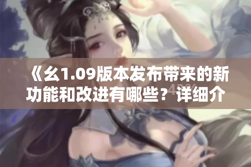 《幺1.09版本發(fā)布帶來(lái)的新功能和改進(jìn)有哪些？詳細(xì)介紹！》
