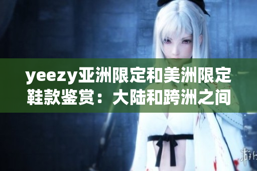 yeezy亞洲限定和美洲限定鞋款鑒賞：大陸和跨洲之間的獨特設計差異