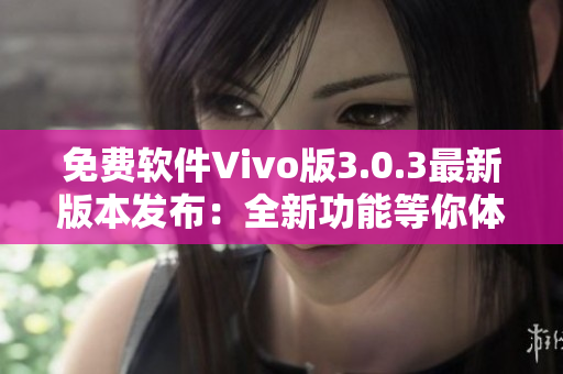 免費軟件Vivo版3.0.3最新版本發(fā)布：全新功能等你體驗