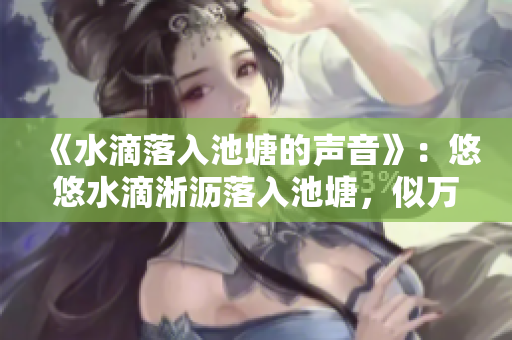 《水滴落入池塘的聲音》：悠悠水滴淅瀝落入池塘，似萬(wàn)馬奔騰，蕩滌心靈。