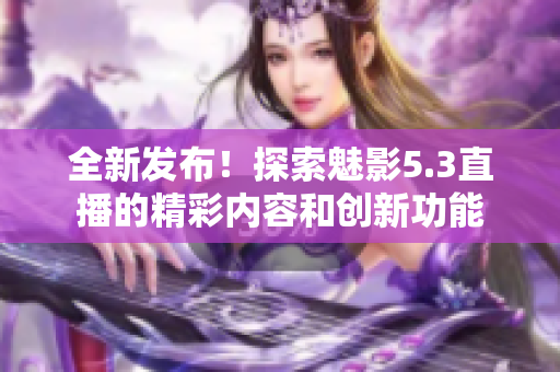 全新發(fā)布！探索魅影5.3直播的精彩內(nèi)容和創(chuàng)新功能
