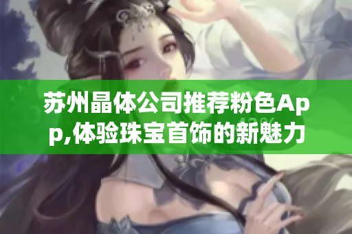 蘇州晶體公司推薦粉色App,體驗(yàn)珠寶首飾的新魅力