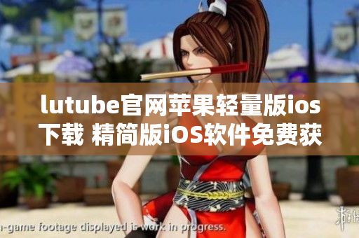 lutube官網(wǎng)蘋(píng)果輕量版ios下載 精簡(jiǎn)版iOS軟件免費(fèi)獲取