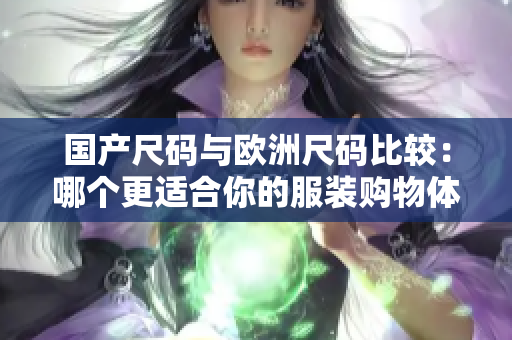 國產(chǎn)尺碼與歐洲尺碼比較：哪個更適合你的服裝購物體驗？