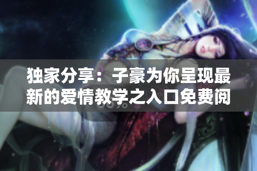 獨家分享：子豪為你呈現(xiàn)最新的愛情教學(xué)之入口免費閱讀