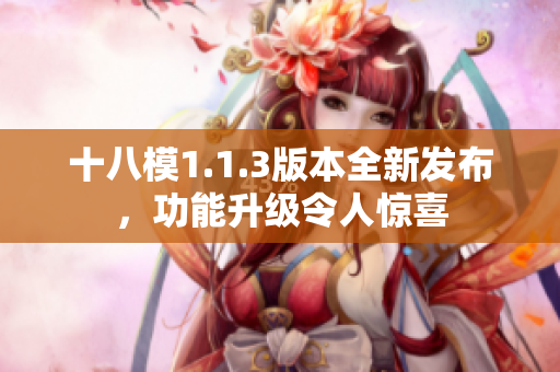 十八模1.1.3版本全新發(fā)布，功能升級(jí)令人驚喜