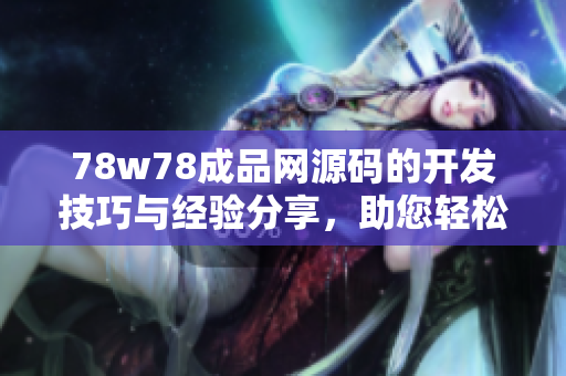 78w78成品網(wǎng)源碼的開發(fā)技巧與經(jīng)驗分享，助您輕松打造高質(zhì)量網(wǎng)站