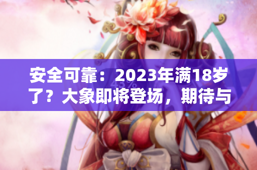 安全可靠：2023年滿18歲了？大象即將登場，期待與您相約