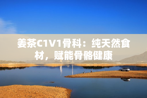 姜茶C1V1骨科：純天然食材，賦能骨骼健康