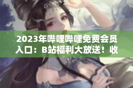 2023年嗶哩嗶哩免費(fèi)會(huì)員入口：B站福利大放送！收集最新入口信息，暢享全新看點(diǎn)