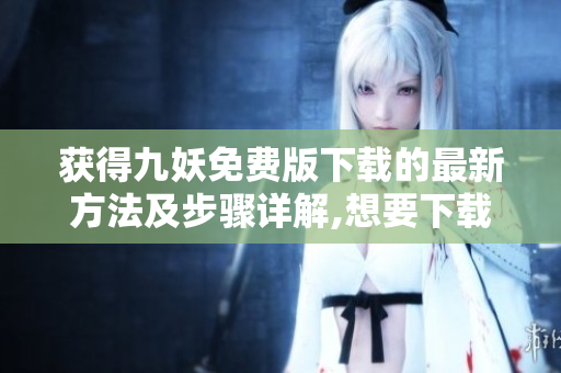 獲得九妖免費(fèi)版下載的最新方法及步驟詳解,想要下載九妖免費(fèi)版這里有最詳細(xì)的下載教程!