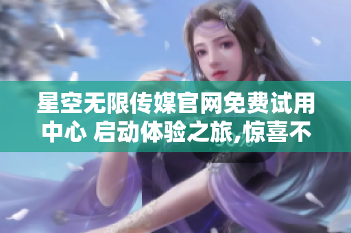 星空無限傳媒官網(wǎng)免費(fèi)試用中心 啟動(dòng)體驗(yàn)之旅,驚喜不斷