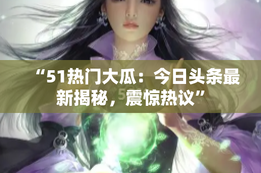 “51熱門大瓜：今日頭條最新揭秘，震驚熱議”