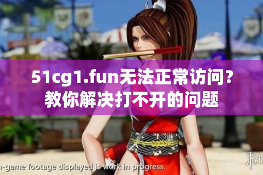 51cg1.fun無(wú)法正常訪問(wèn)？教你解決打不開(kāi)的問(wèn)題