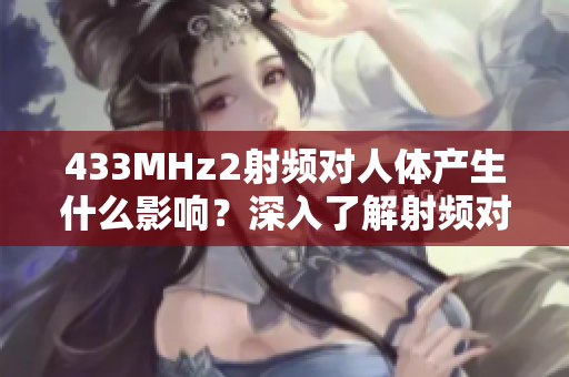 433MHz2射頻對(duì)人體產(chǎn)生什么影響？深入了解射頻對(duì)健康的潛在風(fēng)險(xiǎn)