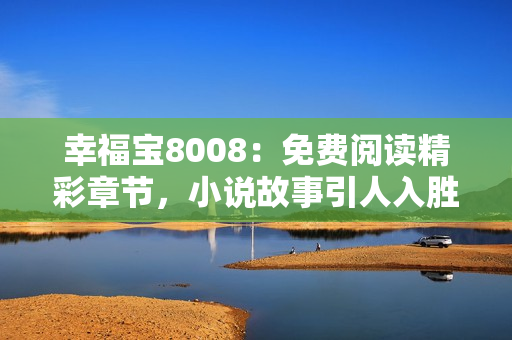 幸福寶8008：免費(fèi)閱讀精彩章節(jié)，小說故事引人入勝
