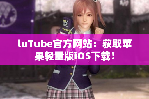 luTube官方網(wǎng)站：獲取蘋果輕量版iOS下載！
