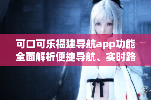 可口可樂福建導(dǎo)航app功能全面解析便捷導(dǎo)航、實時路況、景點推薦、語音導(dǎo)航等
