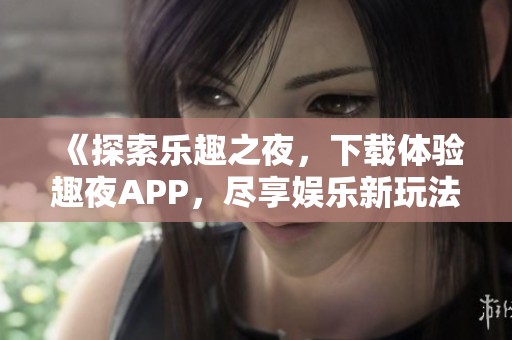 《探索樂趣之夜，下載體驗(yàn)趣夜APP，盡享娛樂新玩法！》