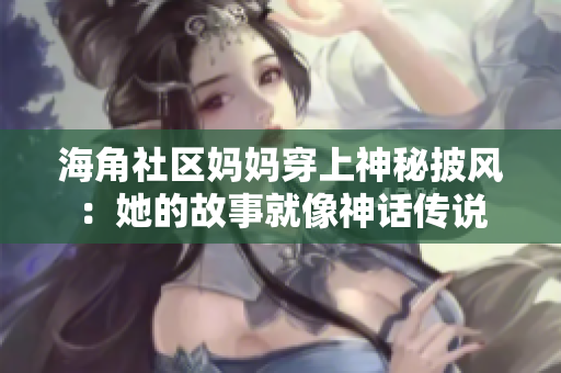 海角社區(qū)媽媽穿上神秘披風(fēng)：她的故事就像神話傳說