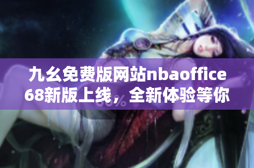 九幺免費版網(wǎng)站nbaoffice68新版上線，全新體驗等你來！