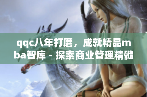 qqc八年打磨，成就精品mba智庫 - 探索商業(yè)管理精髓