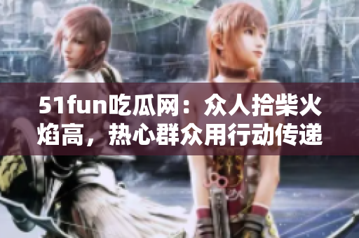 51fun吃瓜網(wǎng)：眾人拾柴火焰高，熱心群眾用行動傳遞溫暖，點亮心靈的希望之光