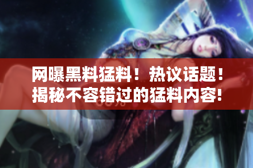 網(wǎng)曝黑料猛料！熱議話題！揭秘不容錯過的猛料內(nèi)容!
