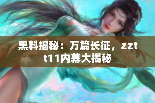 黑料揭秘：萬篇長征，zztt11內(nèi)幕大揭秘