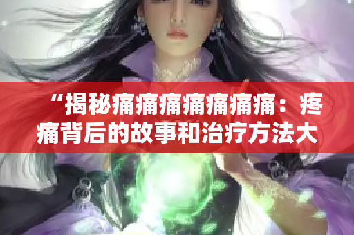 “揭秘痛痛痛痛痛痛痛：疼痛背后的故事和治療方法大揭秘！”