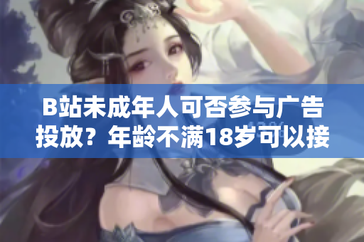 B站未成年人可否參與廣告投放？年齡不滿18歲可以接廣告嗎