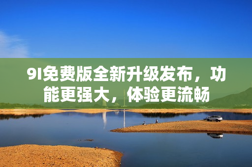 9I免費(fèi)版全新升級(jí)發(fā)布，功能更強(qiáng)大，體驗(yàn)更流暢