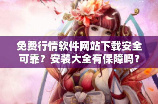 免費(fèi)行情軟件網(wǎng)站下載安全可靠？安裝大全有保障嗎？