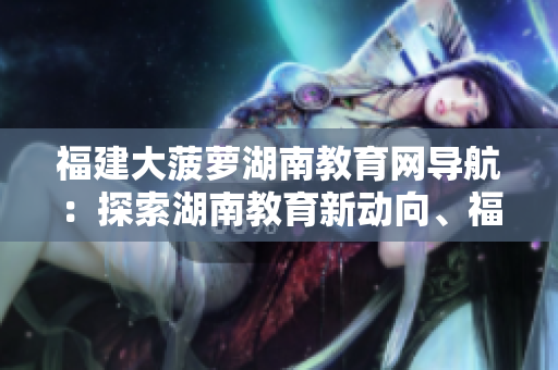 福建大菠蘿湖南教育網(wǎng)導(dǎo)航：探索湖南教育新動向、福建大菠蘿名勝游覽指南