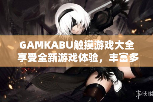 GAMKABU觸摸游戲大全 享受全新游戲體驗，豐富多彩的觸摸游戲盡在手中