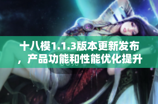 十八模1.1.3版本更新發(fā)布，產(chǎn)品功能和性能優(yōu)化提升