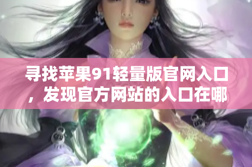 尋找蘋果91輕量版官網(wǎng)入口，發(fā)現(xiàn)官方網(wǎng)站的入口在哪？