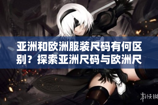 亞洲和歐洲服裝尺碼有何區(qū)別？探索亞洲尺碼與歐洲尺碼的差異
