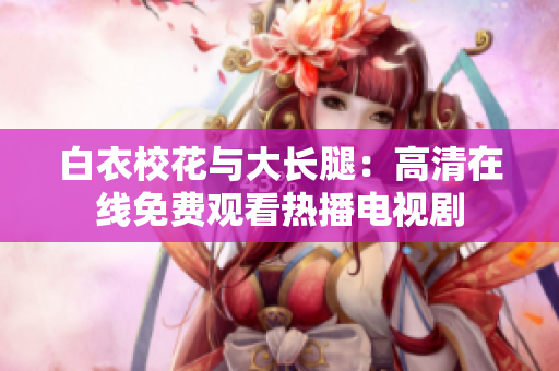 白衣?；ㄅc大長腿：高清在線免費觀看熱播電視劇