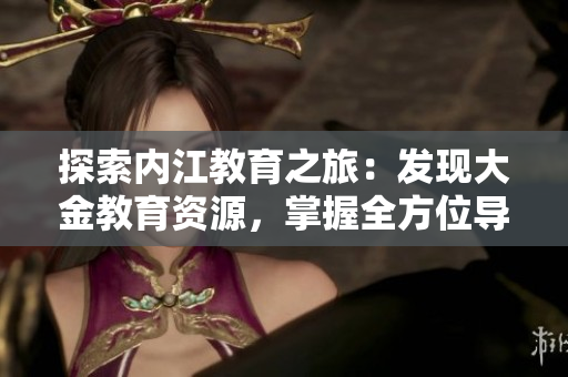 探索內(nèi)江教育之旅：發(fā)現(xiàn)大金教育資源，掌握全方位導(dǎo)航指南