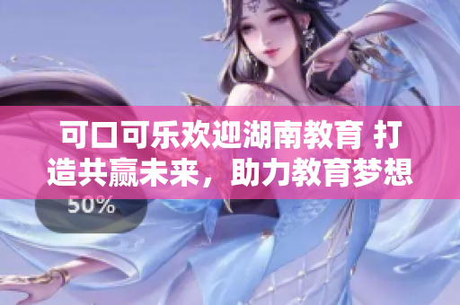 可口可樂(lè)歡迎湖南教育 打造共贏未來(lái)，助力教育夢(mèng)想
