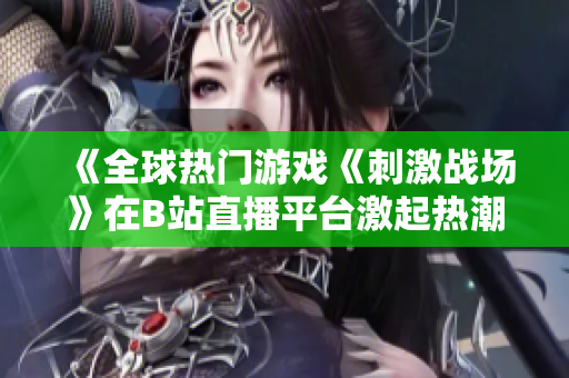 《全球熱門(mén)游戲《刺激戰(zhàn)場(chǎng)》在B站直播平臺(tái)激起熱潮》